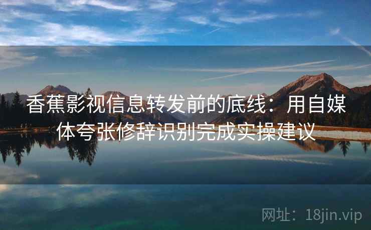 香蕉影视信息转发前的底线：用自媒体夸张修辞识别完成实操建议