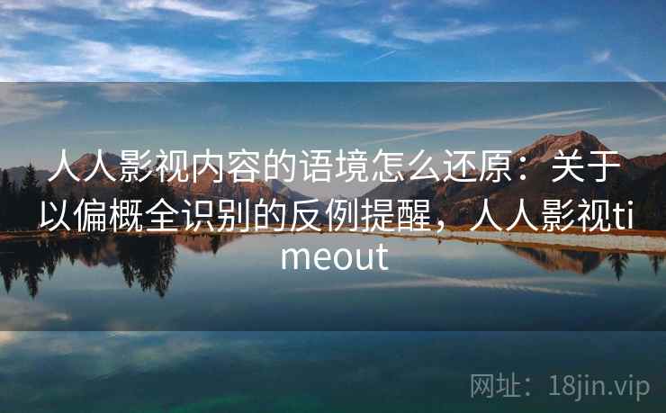 人人影视内容的语境怎么还原：关于以偏概全识别的反例提醒，人人影视timeout