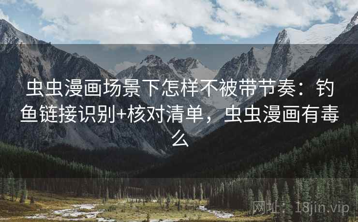 虫虫漫画场景下怎样不被带节奏：钓鱼链接识别+核对清单，虫虫漫画有毒么