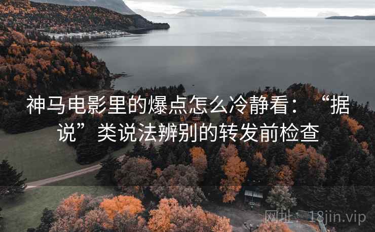 神马电影里的爆点怎么冷静看：“据说”类说法辨别的转发前检查