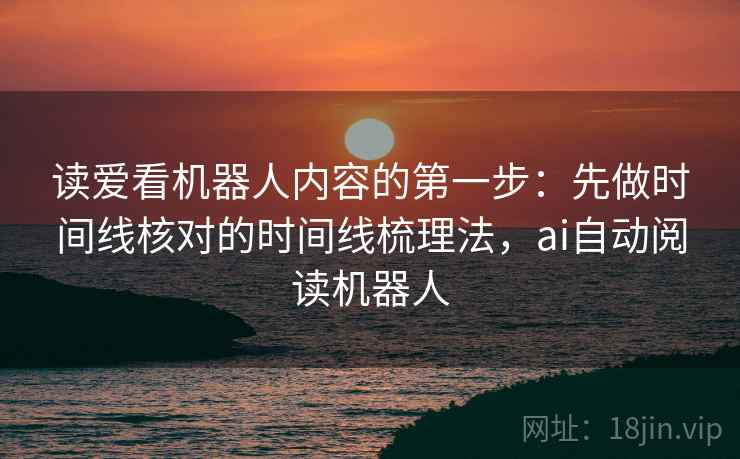 读爱看机器人内容的第一步：先做时间线核对的时间线梳理法，ai自动阅读机器人