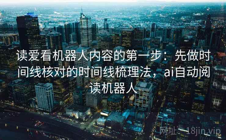 读爱看机器人内容的第一步：先做时间线核对的时间线梳理法，ai自动阅读机器人
