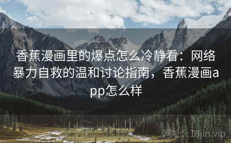 香蕉漫画里的爆点怎么冷静看：网络暴力自救的温和讨论指南，香蕉漫画app怎么样