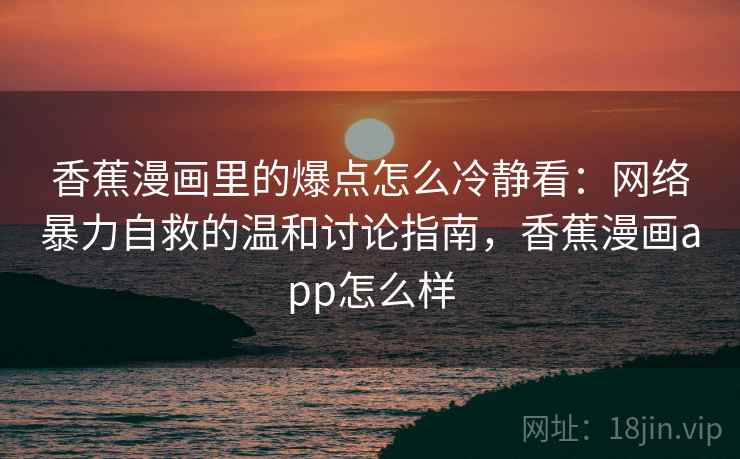 香蕉漫画里的爆点怎么冷静看：网络暴力自救的温和讨论指南，香蕉漫画app怎么样