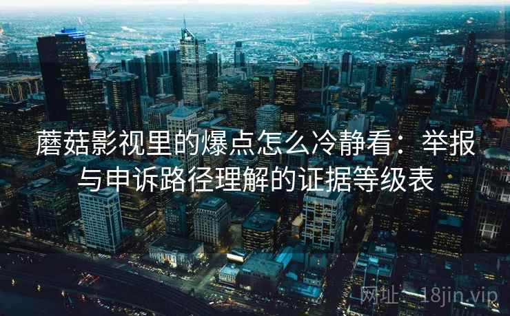 蘑菇影视里的爆点怎么冷静看：举报与申诉路径理解的证据等级表