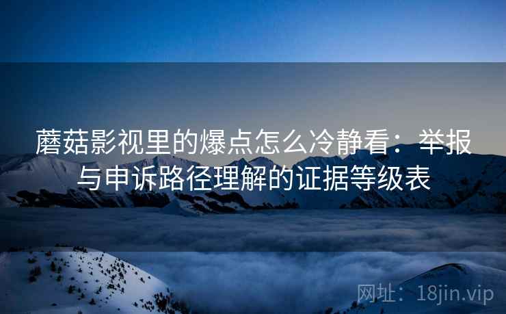 蘑菇影视里的爆点怎么冷静看：举报与申诉路径理解的证据等级表