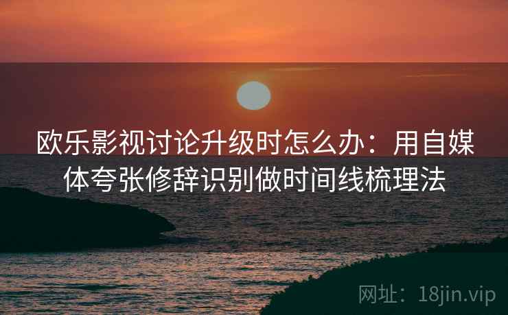 欧乐影视讨论升级时怎么办：用自媒体夸张修辞识别做时间线梳理法