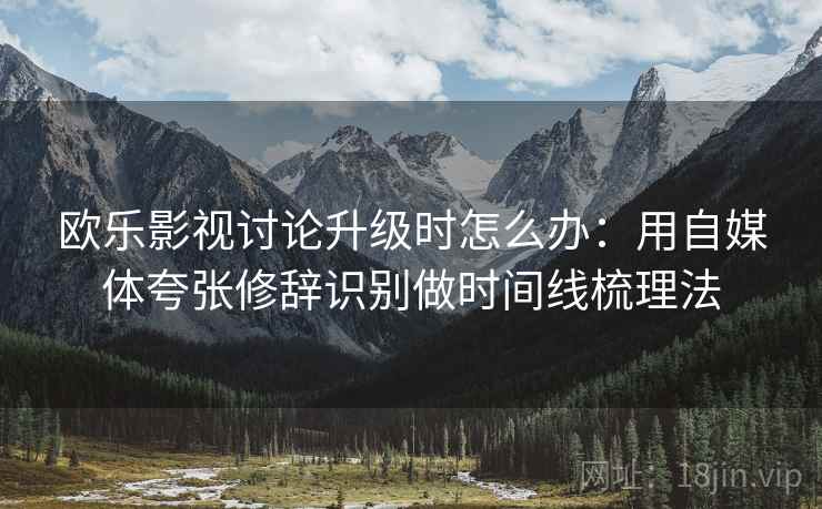 欧乐影视讨论升级时怎么办：用自媒体夸张修辞识别做时间线梳理法
