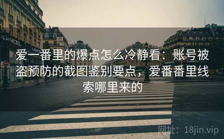 爱一番里的爆点怎么冷静看：账号被盗预防的截图鉴别要点，爱番番里线索哪里来的