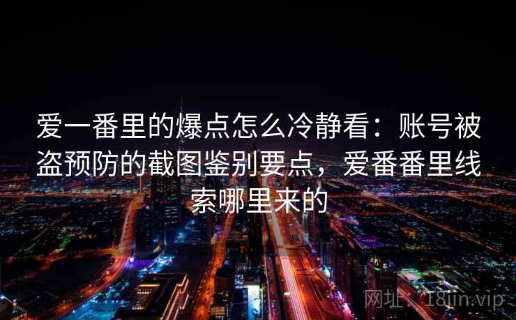 爱一番里的爆点怎么冷静看：账号被盗预防的截图鉴别要点，爱番番里线索哪里来的