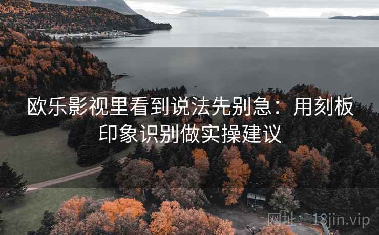 欧乐影视里看到说法先别急：用刻板印象识别做实操建议