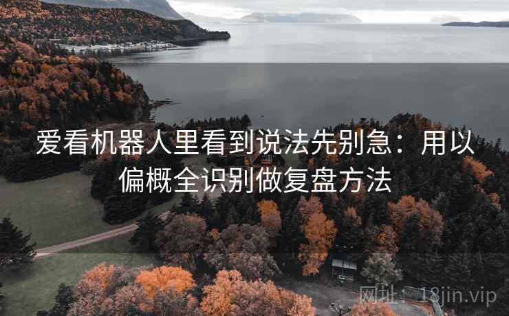 爱看机器人里看到说法先别急：用以偏概全识别做复盘方法