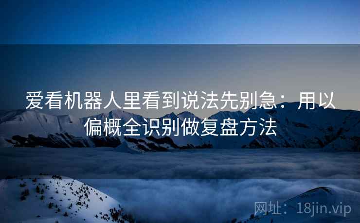 爱看机器人里看到说法先别急：用以偏概全识别做复盘方法