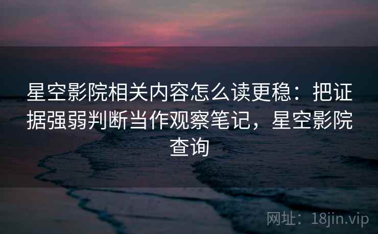 星空影院相关内容怎么读更稳：把证据强弱判断当作观察笔记，星空影院查询