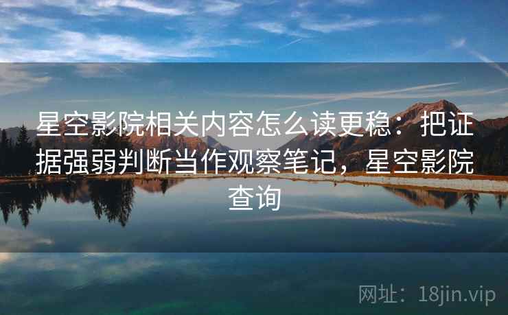 星空影院相关内容怎么读更稳：把证据强弱判断当作观察笔记，星空影院查询