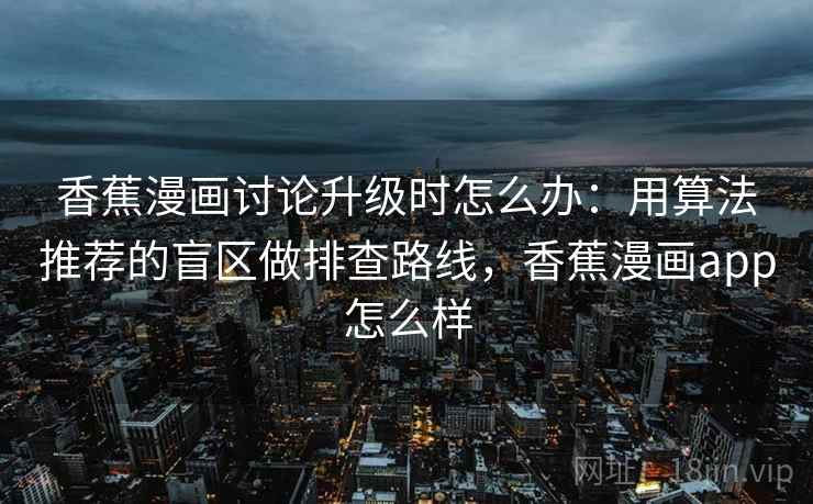 香蕉漫画讨论升级时怎么办：用算法推荐的盲区做排查路线，香蕉漫画app怎么样