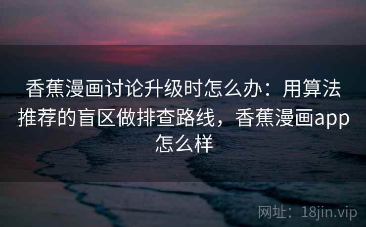 香蕉漫画讨论升级时怎么办：用算法推荐的盲区做排查路线，香蕉漫画app怎么样