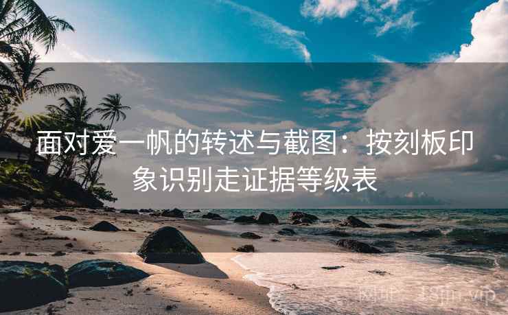 面对爱一帆的转述与截图：按刻板印象识别走证据等级表