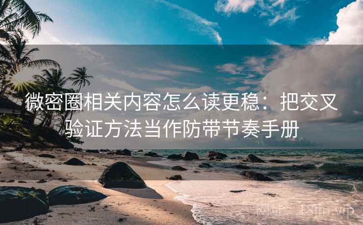 微密圈相关内容怎么读更稳：把交叉验证方法当作防带节奏手册