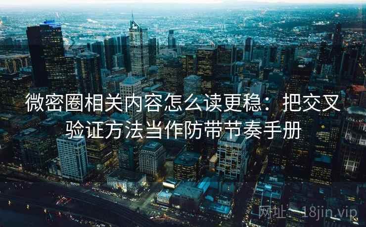 微密圈相关内容怎么读更稳：把交叉验证方法当作防带节奏手册