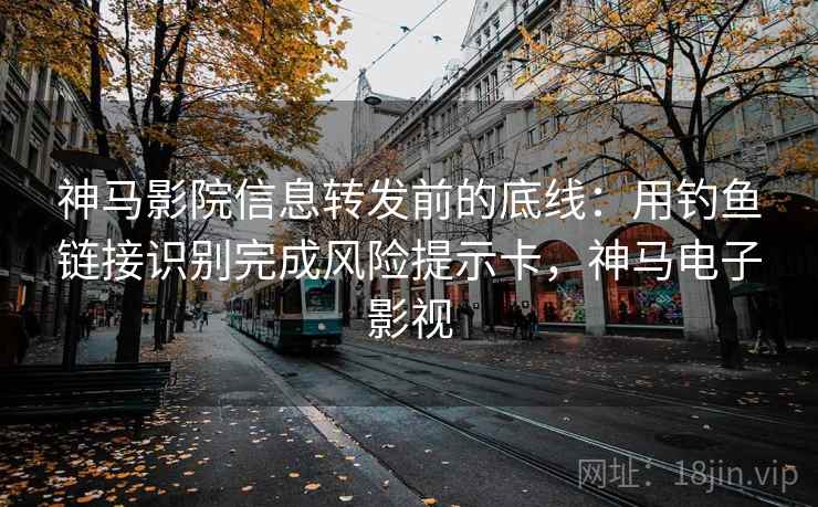 神马影院信息转发前的底线：用钓鱼链接识别完成风险提示卡，神马电子影视