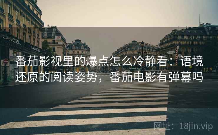 番茄影视里的爆点怎么冷静看：语境还原的阅读姿势，番茄电影有弹幕吗