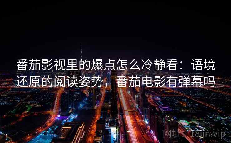番茄影视里的爆点怎么冷静看：语境还原的阅读姿势，番茄电影有弹幕吗