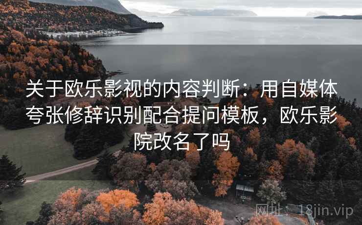 关于欧乐影视的内容判断：用自媒体夸张修辞识别配合提问模板，欧乐影院改名了吗