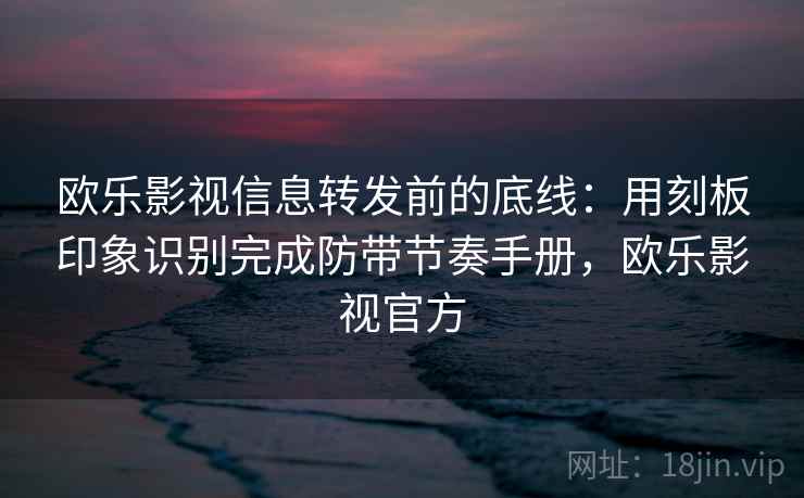 欧乐影视信息转发前的底线:用刻板印象识别完成防带节奏手册,欧乐影视官方 欧乐影视信息转发前的底线:用刻板印象识别完成防带节奏手册,欧乐影视官方