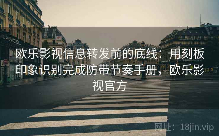 欧乐影视信息转发前的底线:用刻板印象识别完成防带节奏手册,欧乐影视官方 欧乐影视信息转发前的底线:用刻板印象识别完成防带节奏手册,欧乐影视官方