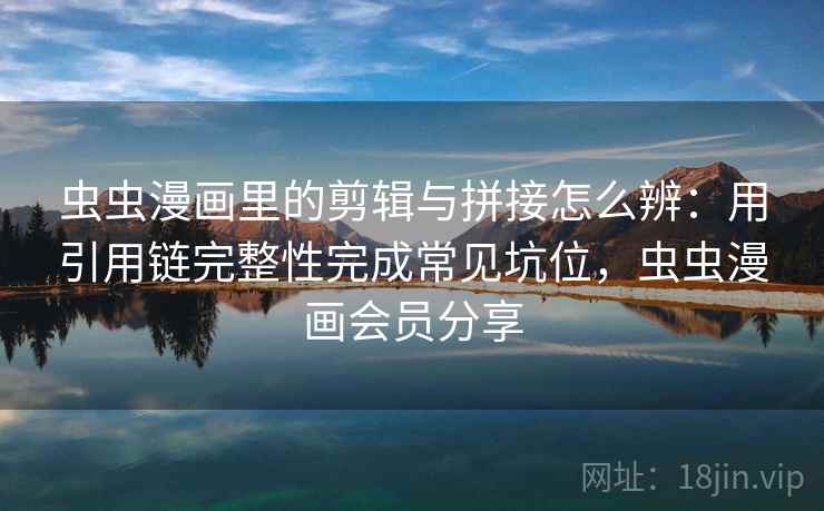 虫虫漫画里的剪辑与拼接怎么辨：用引用链完整性完成常见坑位，虫虫漫画会员分享