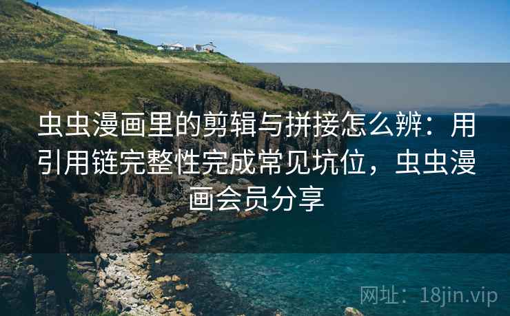 虫虫漫画里的剪辑与拼接怎么辨：用引用链完整性完成常见坑位，虫虫漫画会员分享