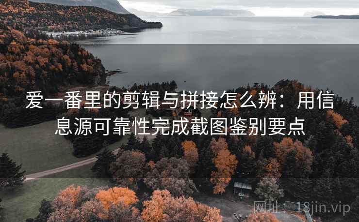 爱一番里的剪辑与拼接怎么辨:用信息源可靠性完成截图鉴别要点 爱一番里的剪辑与拼接怎么辨:用信息源可靠性完成截图鉴别要点