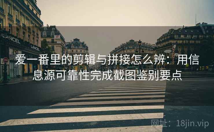 爱一番里的剪辑与拼接怎么辨:用信息源可靠性完成截图鉴别要点 爱一番里的剪辑与拼接怎么辨:用信息源可靠性完成截图鉴别要点