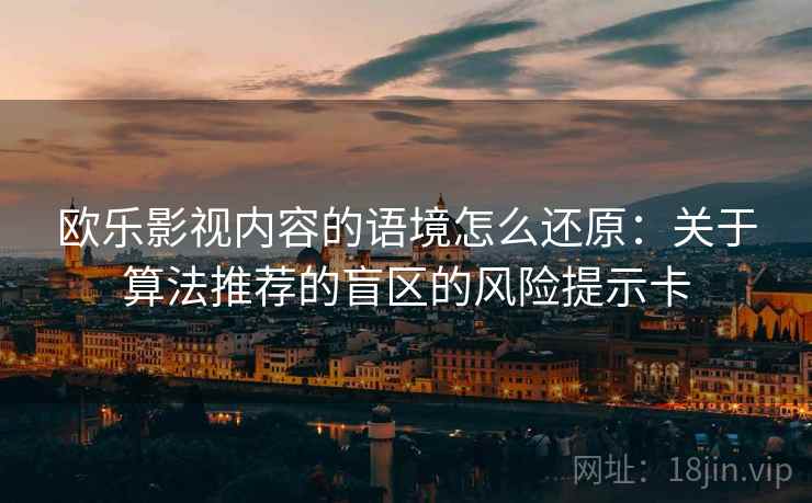 欧乐影视内容的语境怎么还原:关于算法推荐的盲区的风险提示卡 欧乐影视内容的语境怎么还原:关于算法推荐的盲区的风险提示卡