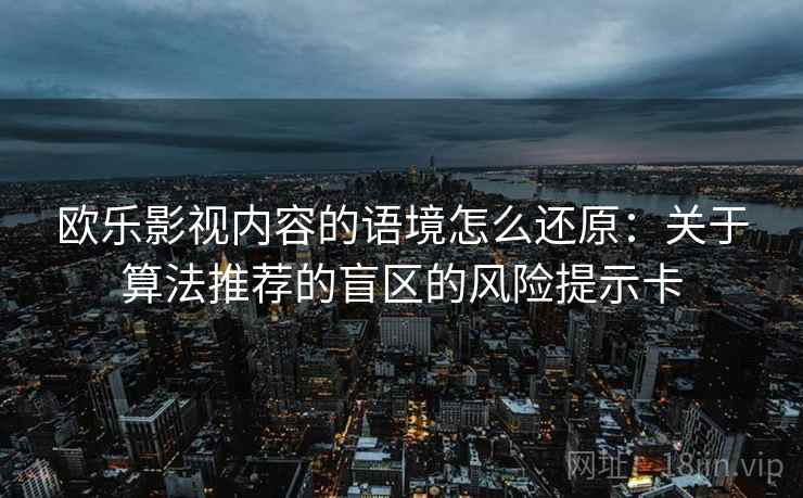 欧乐影视内容的语境怎么还原:关于算法推荐的盲区的风险提示卡 欧乐影视内容的语境怎么还原:关于算法推荐的盲区的风险提示卡