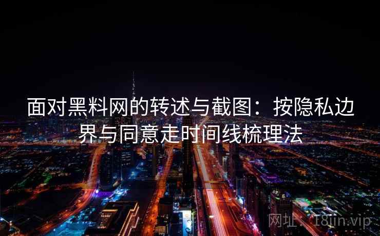 面对黑料网的转述与截图:按隐私边界与同意走时间线梳理法 面对黑料网的转述与截图:按隐私边界与同意走时间线梳理法
