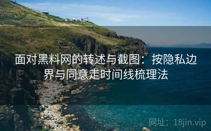 面对黑料网的转述与截图:按隐私边界与同意走时间线梳理法 面对黑料网的转述与截图:按隐私边界与同意走时间线梳理法