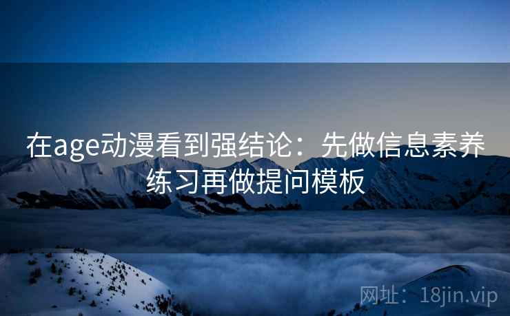 在age动漫看到强结论:先做信息素养练习再做提问模板 在age动漫看到强结论:先做信息素养练习再做提问模板