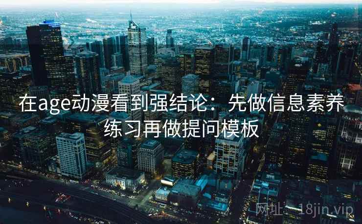 在age动漫看到强结论:先做信息素养练习再做提问模板 在age动漫看到强结论:先做信息素养练习再做提问模板