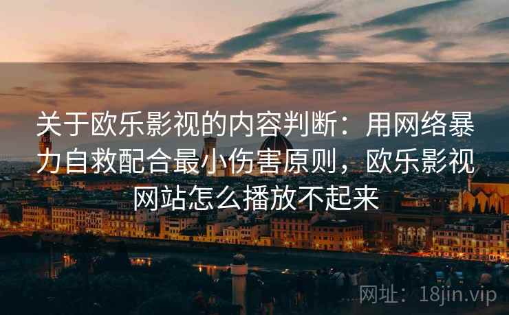 关于欧乐影视的内容判断：用网络暴力自救配合最小伤害原则，欧乐影视网站怎么播放不起来