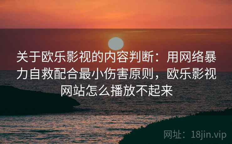 关于欧乐影视的内容判断：用网络暴力自救配合最小伤害原则，欧乐影视网站怎么播放不起来