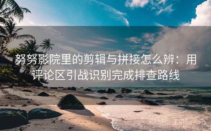 努努影院里的剪辑与拼接怎么辨：用评论区引战识别完成排查路线