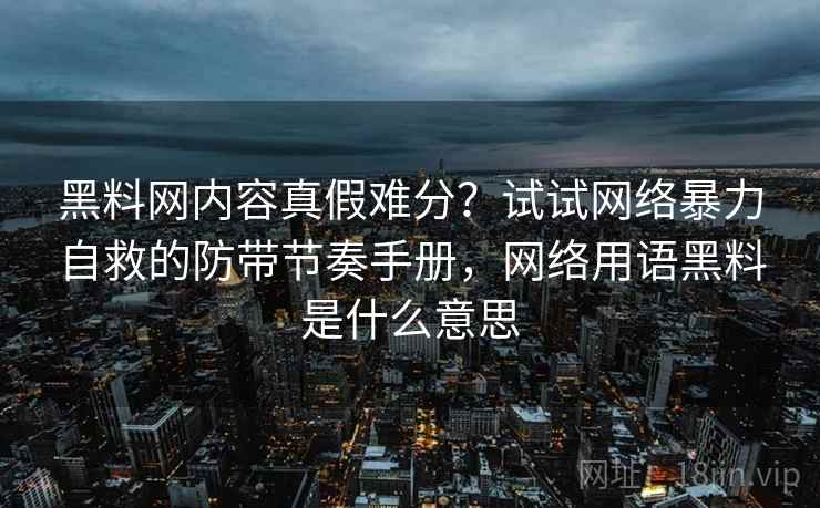 黑料网内容真假难分?试试网络暴力自救的防带节奏手册,网络用语黑料是什么意思 黑料网内容真假难分?试试网络暴力自救的防带节奏手册,网络用语黑料是什么意思