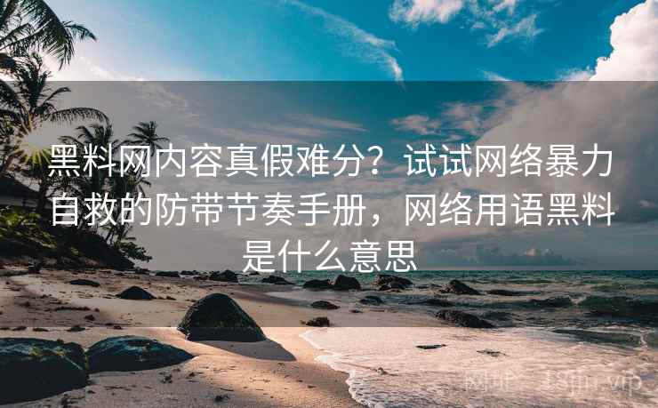 黑料网内容真假难分?试试网络暴力自救的防带节奏手册,网络用语黑料是什么意思 黑料网内容真假难分?试试网络暴力自救的防带节奏手册,网络用语黑料是什么意思