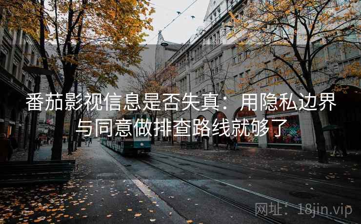 番茄影视信息是否失真:用隐私边界与同意做排查路线就够了 番茄影视信息是否失真:用隐私边界与同意做排查路线就够了