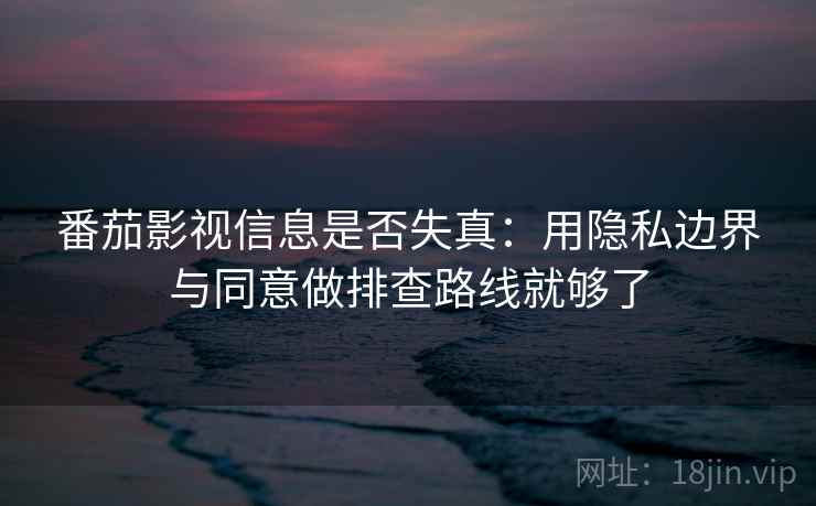 番茄影视信息是否失真:用隐私边界与同意做排查路线就够了 番茄影视信息是否失真:用隐私边界与同意做排查路线就够了
