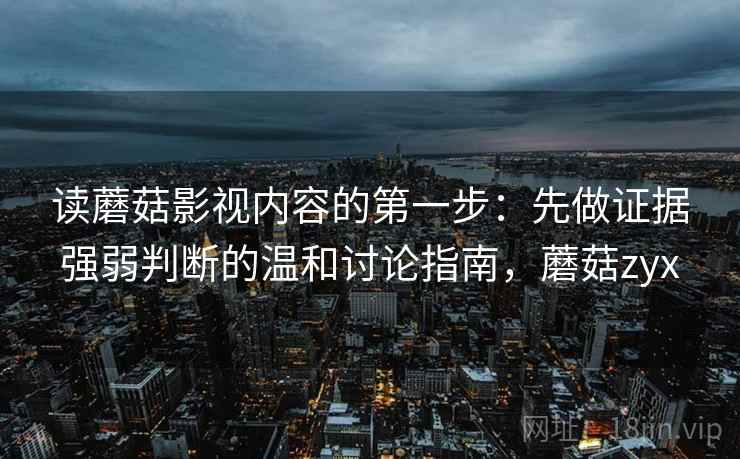 读蘑菇影视内容的第一步:先做证据强弱判断的温和讨论指南,蘑菇zyx 读蘑菇影视内容的第一步:先做证据强弱判断的温和讨论指南,蘑菇zyx