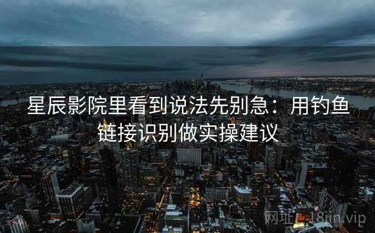 星辰影院里看到说法先别急：用钓鱼链接识别做实操建议