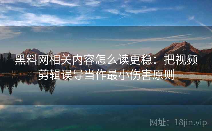 黑料网相关内容怎么读更稳：把视频剪辑误导当作最小伤害原则